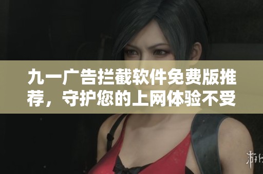 九一广告拦截软件免费版推荐，守护您的上网体验不受干扰