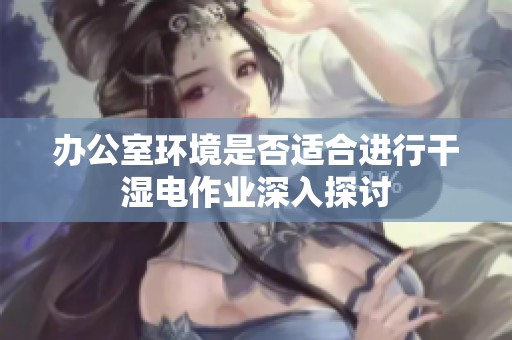 办公室环境是否适合进行干湿电作业深入探讨