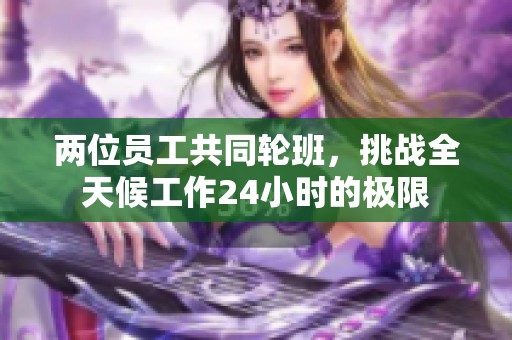两位员工共同轮班，挑战全天候工作24小时的极限