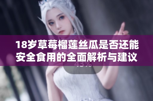 18岁草莓榴莲丝瓜是否还能安全食用的全面解析与建议