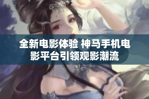 全新电影体验 神马手机电影平台引领观影潮流