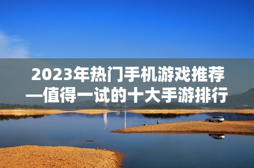 2023年热门手机游戏推荐—值得一试的十大手游排行榜
