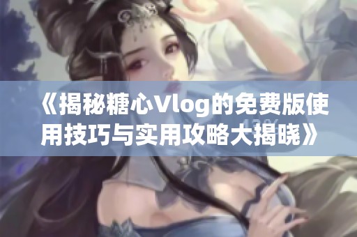 《揭秘糖心Vlog的免费版使用技巧与实用攻略大揭晓》