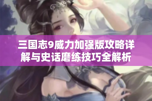 三国志9威力加强版攻略详解与史话磨练技巧全解析