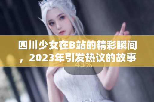 四川少女在B站的精彩瞬间，2023年引发热议的故事分享