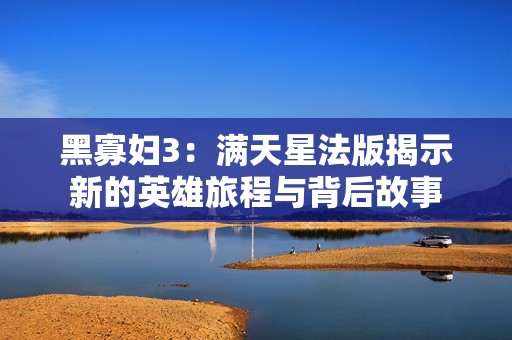 黑寡妇3：满天星法版揭示新的英雄旅程与背后故事