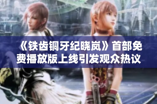 《铁齿铜牙纪晓岚》首部免费播放版上线引发观众热议