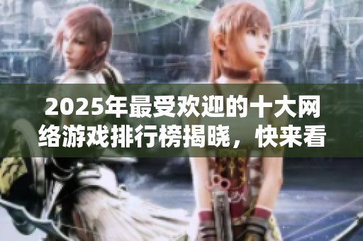 2025年最受欢迎的十大网络游戏排行榜揭晓，快来看看哪些游戏上榜了