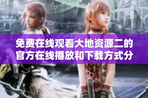 免费在线观看大地资源二的官方在线播放和下载方式分享