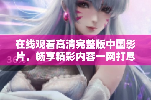 在线观看高清完整版中国影片，畅享精彩内容一网打尽