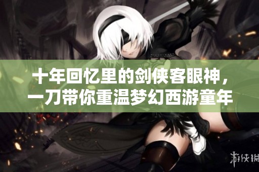 十年回忆里的剑侠客眼神，一刀带你重温梦幻西游童年岁月