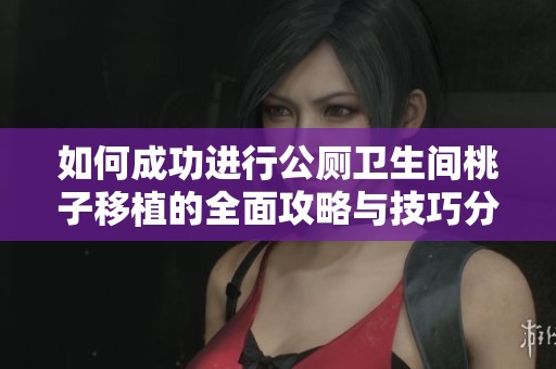 如何成功进行公厕卫生间桃子移植的全面攻略与技巧分享
