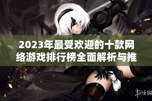 2023年最受欢迎的十款网络游戏排行榜全面解析与推荐