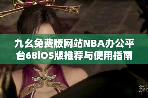 九幺免费版网站NBA办公平台68iOS版推荐与使用指南