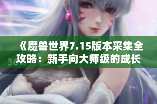 《魔兽世界7.15版本采集全攻略：新手向大师级的成长秘籍》