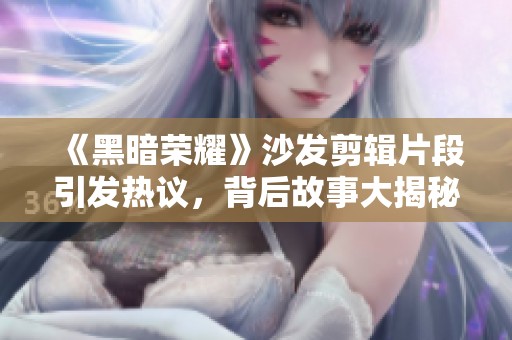 《黑暗荣耀》沙发剪辑片段引发热议，背后故事大揭秘