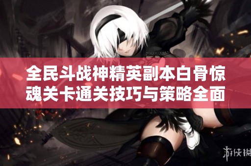 全民斗战神精英副本白骨惊魂关卡通关技巧与策略全面解析