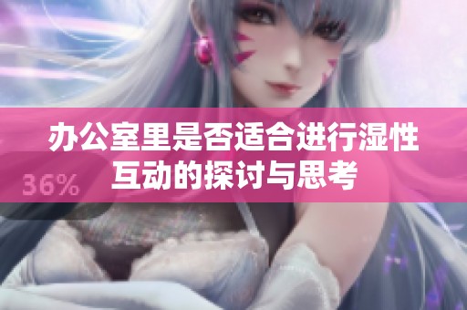 办公室里是否适合进行湿性互动的探讨与思考