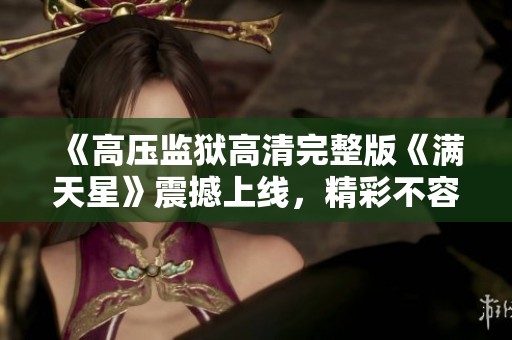 《高压监狱高清完整版《满天星》震撼上线，精彩不容错过》