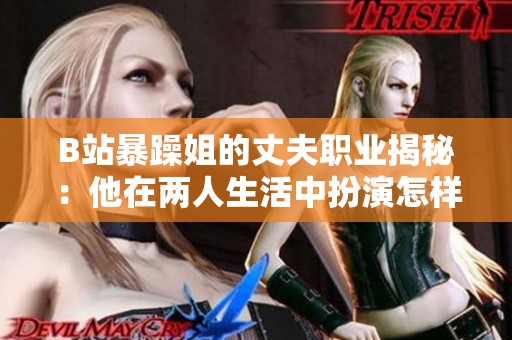 B站暴躁姐的丈夫职业揭秘：他在两人生活中扮演怎样的角色？