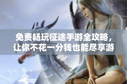 免费畅玩征途手游全攻略，让你不花一分钱也能尽享游戏乐趣