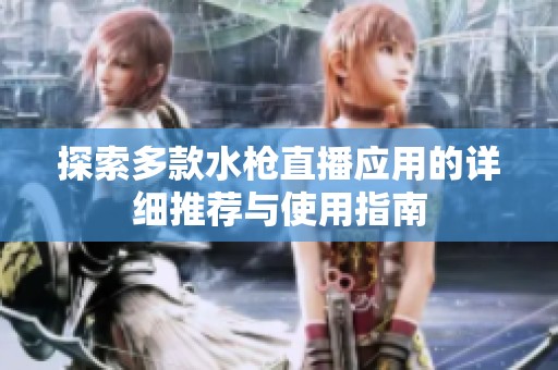 探索多款水枪直播应用的详细推荐与使用指南