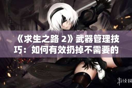 《求生之路 2》武器管理技巧：如何有效扔掉不需要的装备