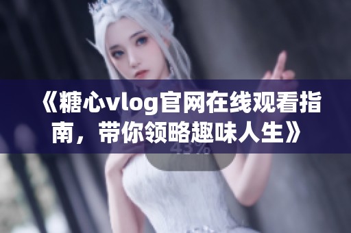 《糖心vlog官网在线观看指南，带你领略趣味人生》