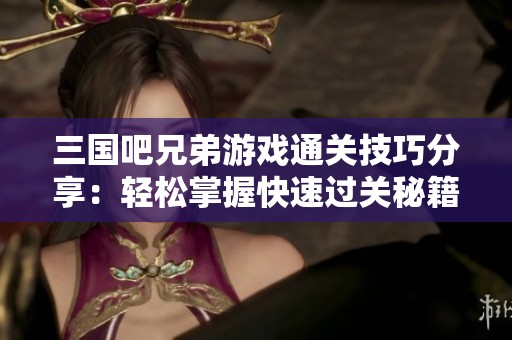 三国吧兄弟游戏通关技巧分享：轻松掌握快速过关秘籍与玩法攻略