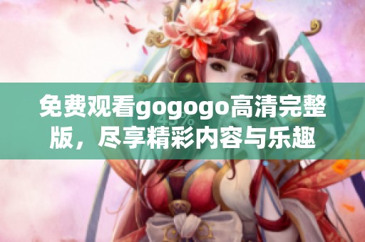 免费观看gogogo高清完整版，尽享精彩内容与乐趣