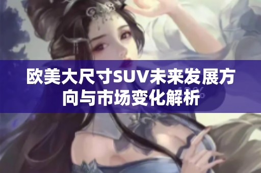 欧美大尺寸SUV未来发展方向与市场变化解析