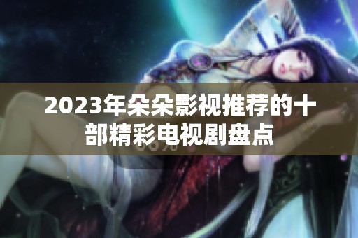 2023年朵朵影视推荐的十部精彩电视剧盘点