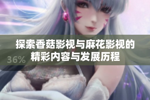 探索香菇影视与麻花影视的精彩内容与发展历程