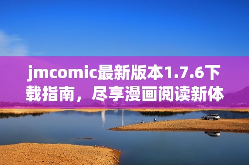 jmcomic最新版本1.7.6下载指南，尽享漫画阅读新体验