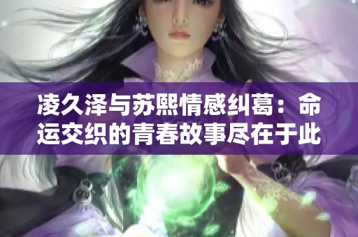 凌久泽与苏熙情感纠葛：命运交织的青春故事尽在于此