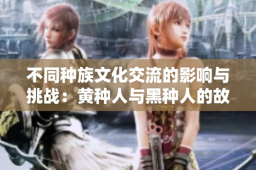 不同种族文化交流的影响与挑战：黄种人与黑种人的故事探讨