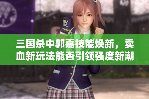 三国杀中郭嘉技能焕新，卖血新玩法能否引领强度新潮流？