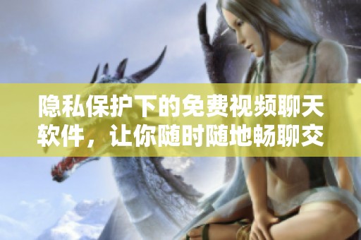 隐私保护下的免费视频聊天软件，让你随时随地畅聊交流