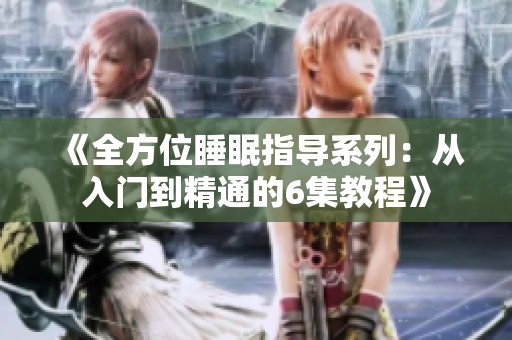 《全方位睡眠指导系列：从入门到精通的6集教程》