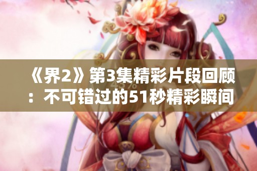 《界2》第3集精彩片段回顾：不可错过的51秒精彩瞬间