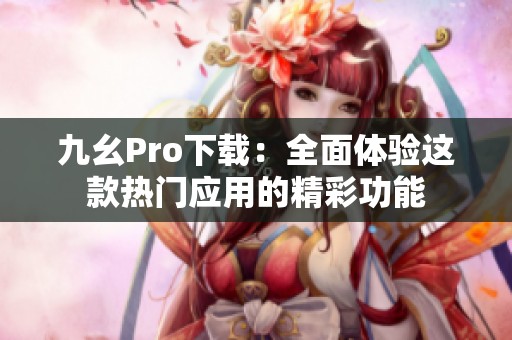 九幺Pro下载：全面体验这款热门应用的精彩功能