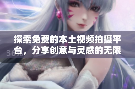 探索免费的本土视频拍摄平台，分享创意与灵感的无限可能