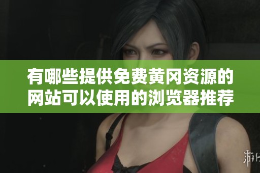 有哪些提供免费黄冈资源的网站可以使用的浏览器推荐