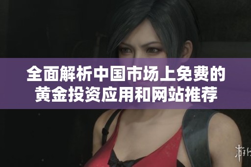 全面解析中国市场上免费的黄金投资应用和网站推荐