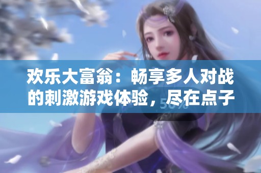 欢乐大富翁：畅享多人对战的刺激游戏体验，尽在点子手游网