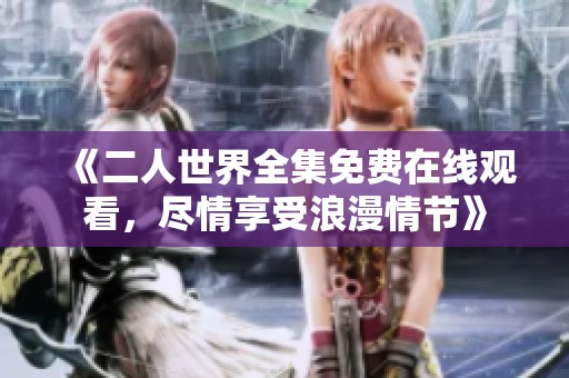 《二人世界全集免费在线观看，尽情享受浪漫情节》