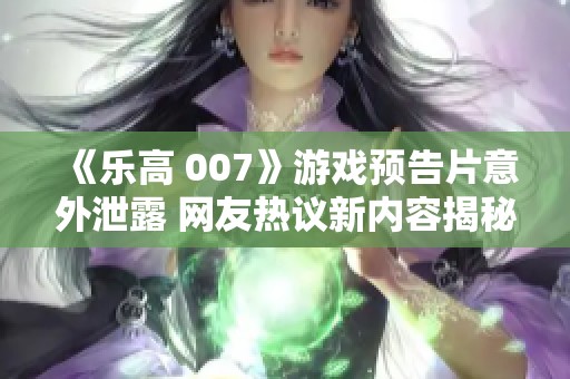 《乐高 007》游戏预告片意外泄露 网友热议新内容揭秘