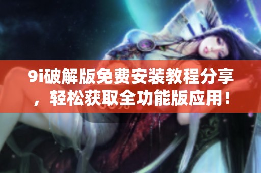 9i破解版免费安装教程分享，轻松获取全功能版应用！
