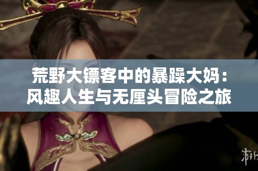 荒野大镖客中的暴躁大妈：风趣人生与无厘头冒险之旅