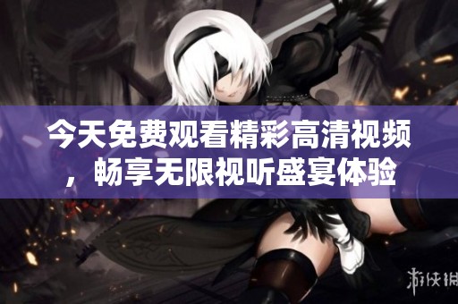 今天免费观看精彩高清视频，畅享无限视听盛宴体验